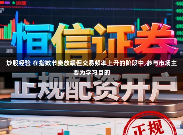 炒股经验 在指数节奏放缓但交易频率上升的阶段中,参与市场主要为学习目的