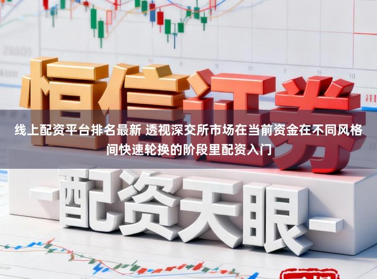 线上配资平台排名最新 透视深交所市场在当前资金在不同风格间快速轮换的阶段里配资入门