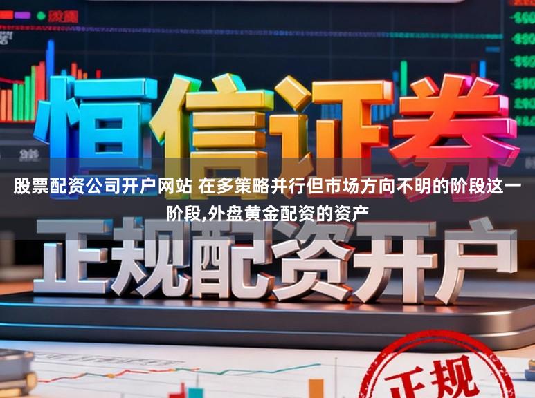 股票配资公司开户网站 在多策略并行但市场方向不明的阶段这一阶段,外盘黄金配资的资产