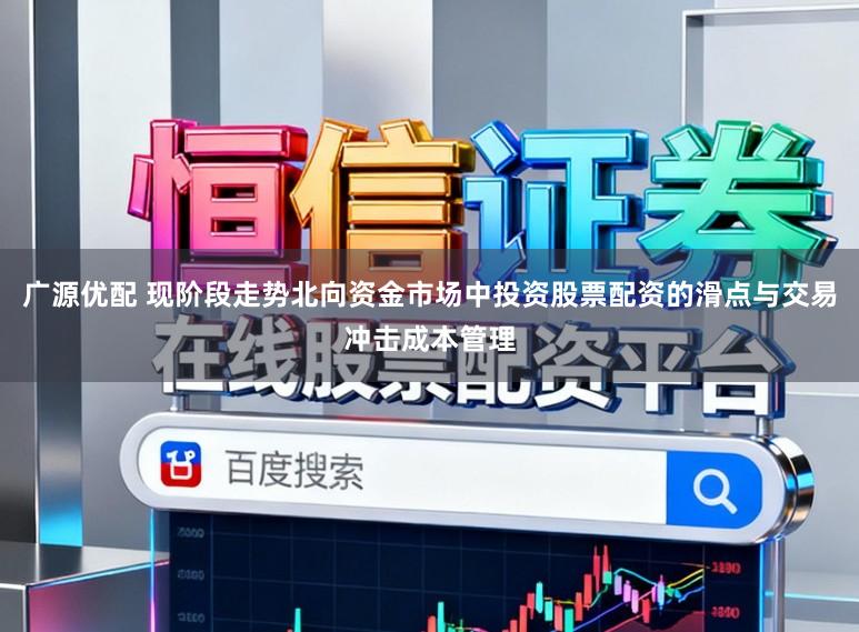 广源优配 现阶段走势北向资金市场中投资股票配资的滑点与交易冲击成本管理