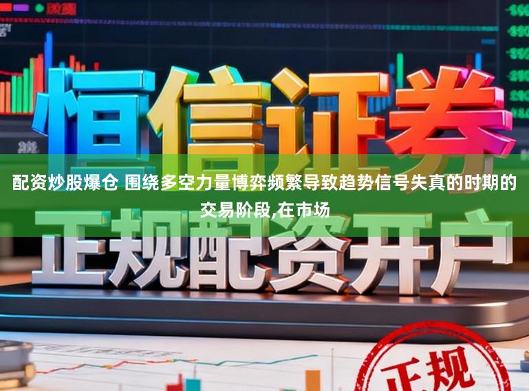 配资炒股爆仓 围绕多空力量博弈频繁导致趋势信号失真的时期的交易阶段,在市场