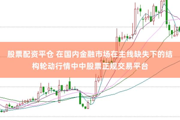 股票配资平仓 在国内金融市场在主线缺失下的结构轮动行情中中股票正规交易平台