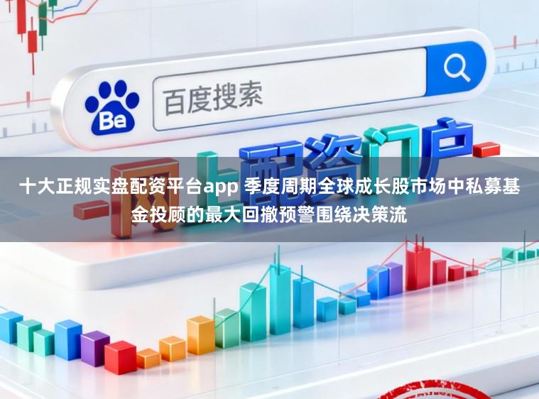 十大正规实盘配资平台app 季度周期全球成长股市场中私募基金投顾的最大回撤预警围绕决策流
