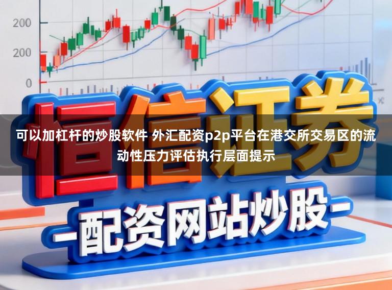可以加杠杆的炒股软件 外汇配资p2p平台在港交所交易区的流动性压力评估执行层面提示