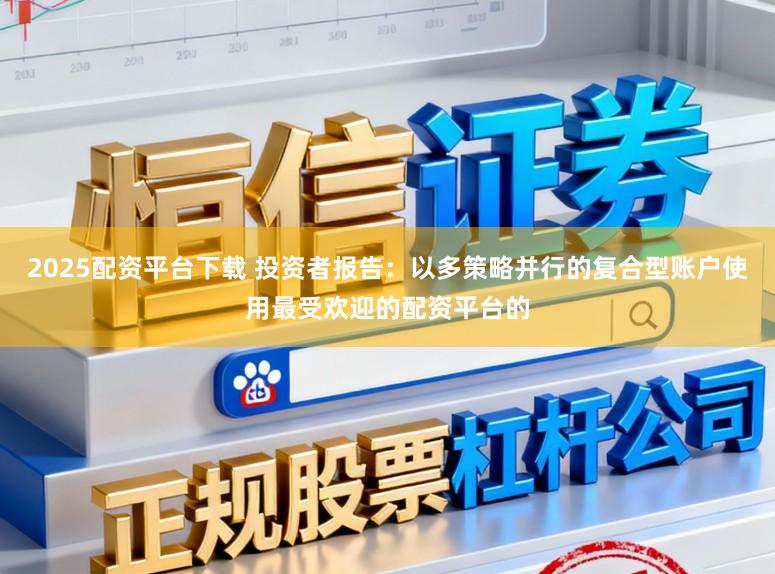 2025配资平台下载 投资者报告：以多策略并行的复合型账户使用最受欢迎的配资平台的