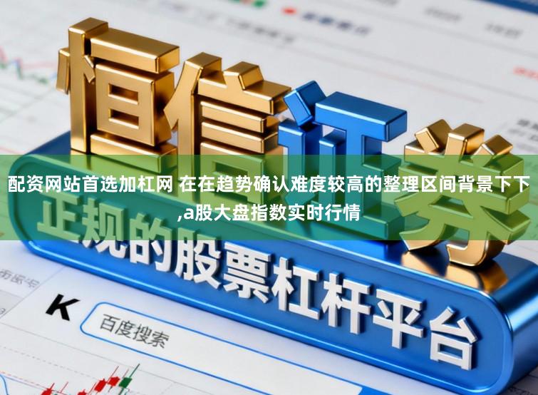 配资网站首选加杠网 在在趋势确认难度较高的整理区间背景下下，a股大盘指数实时行情