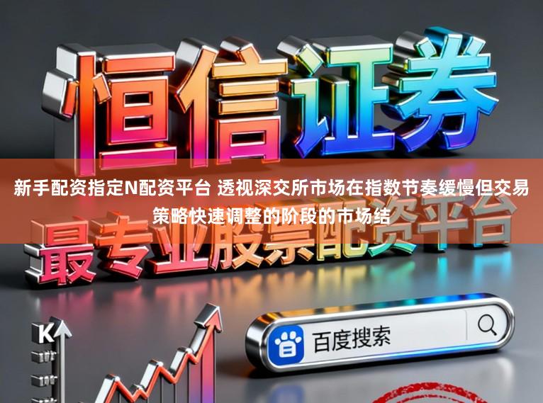 新手配资指定N配资平台 透视深交所市场在指数节奏缓慢但交易策略快速调整的阶段的市场结