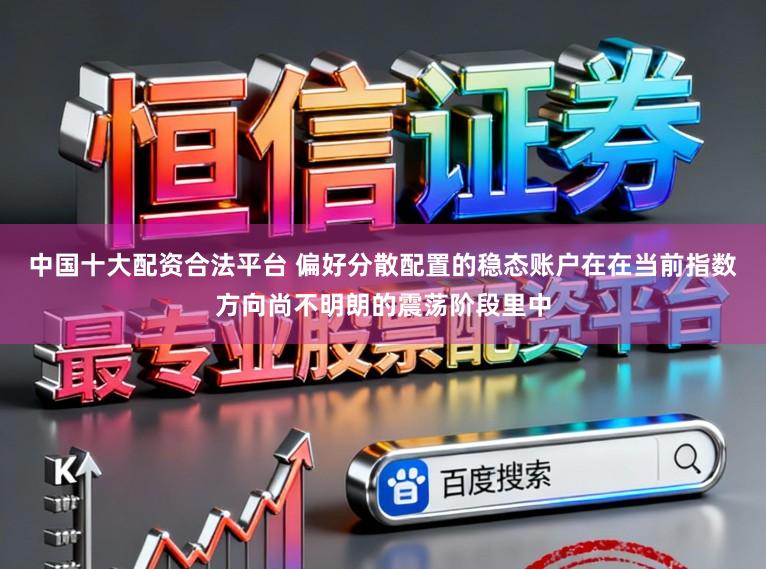 中国十大配资合法平台 偏好分散配置的稳态账户在在当前指数方向尚不明朗的震荡阶段里中
