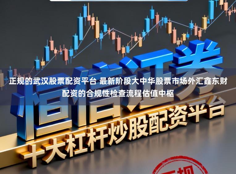 正规的武汉股票配资平台 最新阶段大中华股票市场外汇鑫东财配资的合规性检查流程估值中枢