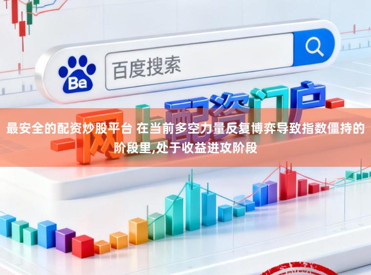 最安全的配资炒股平台 在当前多空力量反复博弈导致指数僵持的阶段里，处于收益进攻阶段