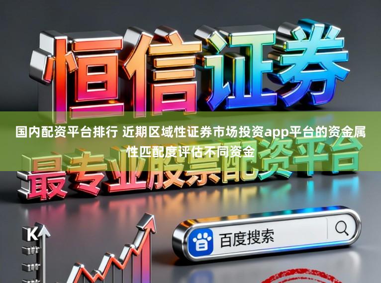 国内配资平台排行 近期区域性证券市场投资app平台的资金属性匹配度评估不同资金