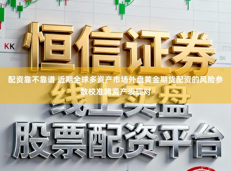 配资靠不靠谱 近期全球多资产市场外盘黄金期货配资的风险参数校准跨资产表现对