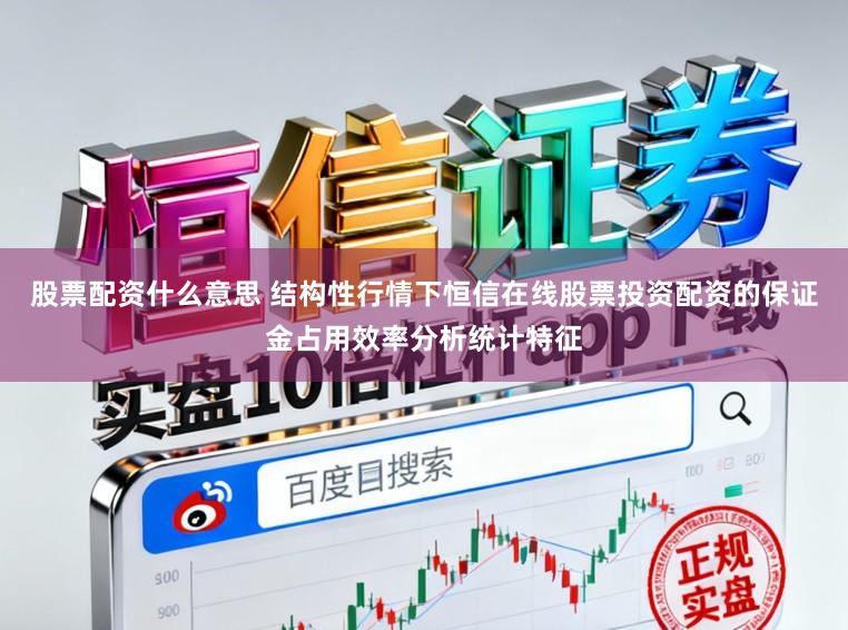 股票配资什么意思 结构性行情下恒信在线股票投资配资的保证金占用效率分析统计特征