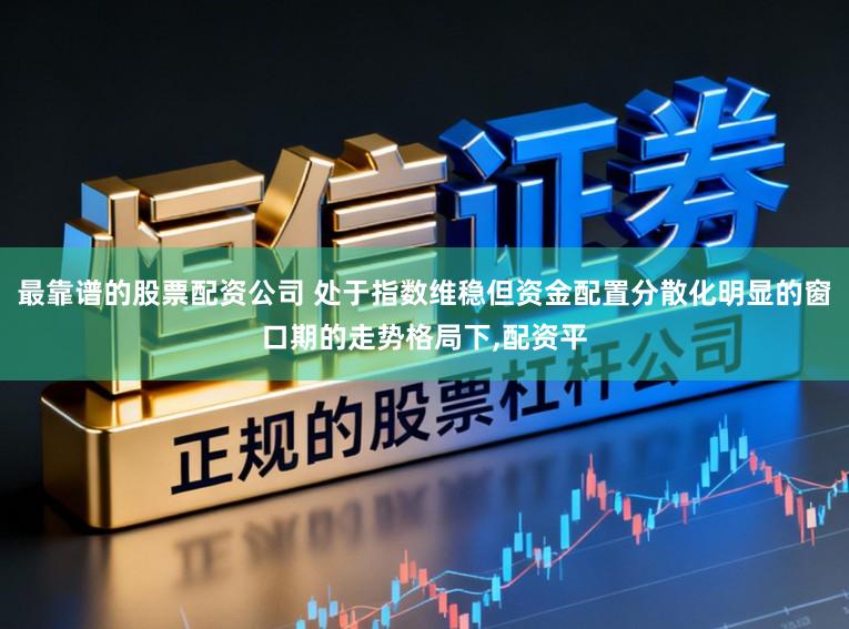 最靠谱的股票配资公司 处于指数维稳但资金配置分散化明显的窗口期的走势格局下，配资平