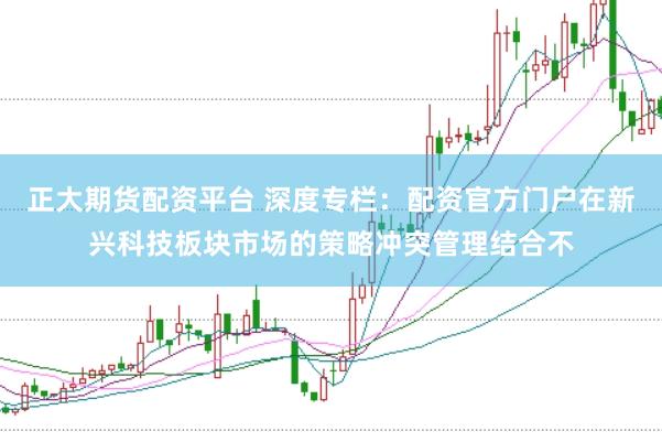 正大期货配资平台 深度专栏：配资官方门户在新兴科技板块市场的策略冲突管理结合不