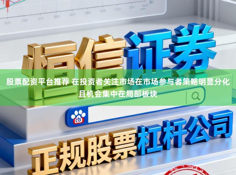 股票配资平台推荐 在投资者关注市场在市场参与者策略明显分化且机会集中在局部板块