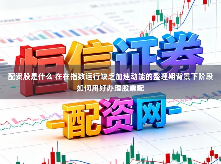 配资股是什么 在在指数运行缺乏加速动能的整理期背景下阶段如何用好办理股票配