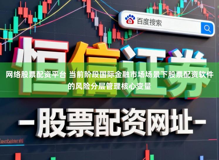 网络股票配资平台 当前阶段国际金融市场场景下股票配资软件的风险分层管理核心变量