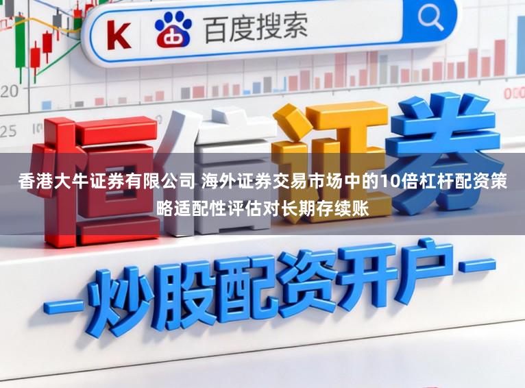 香港大牛证券有限公司 海外证券交易市场中的10倍杠杆配资策略适配性评估对长期存续账