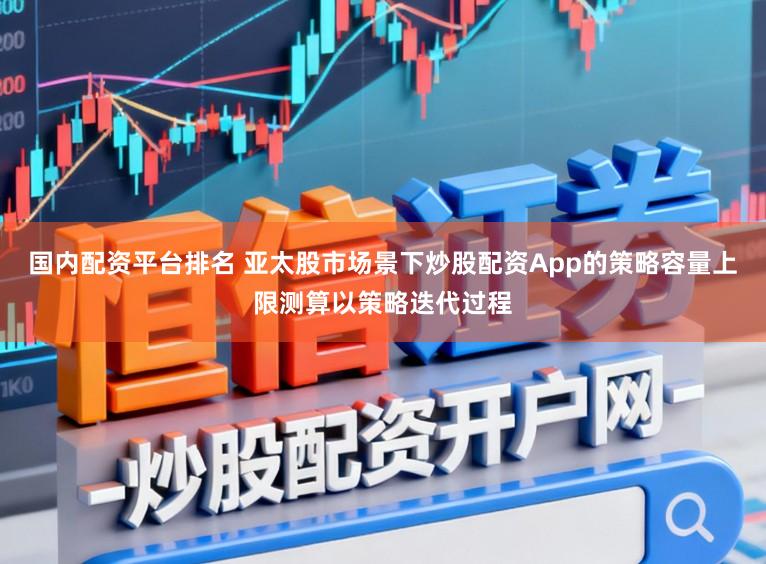 国内配资平台排名 亚太股市场景下炒股配资App的策略容量上限测算以策略迭代过程