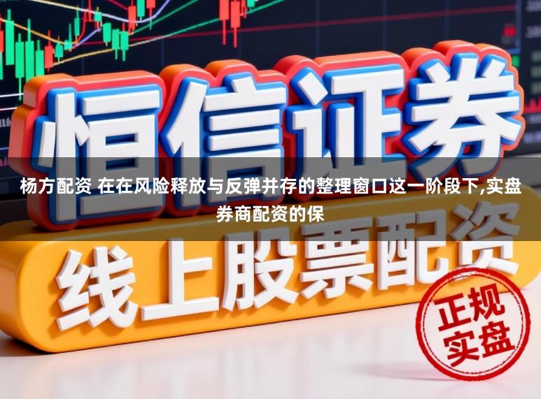 杨方配资 在在风险释放与反弹并存的整理窗口这一阶段下，实盘券商配资的保