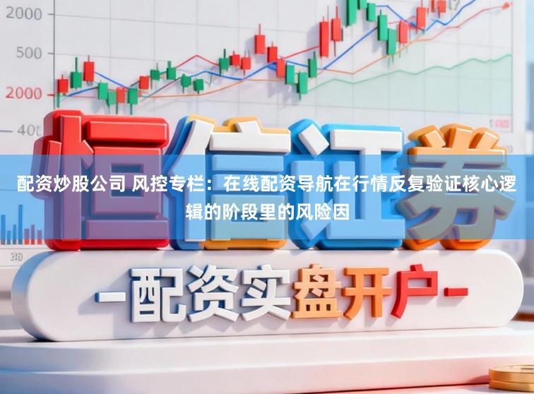 配资炒股公司 风控专栏：在线配资导航在行情反复验证核心逻辑的阶段里的风险因