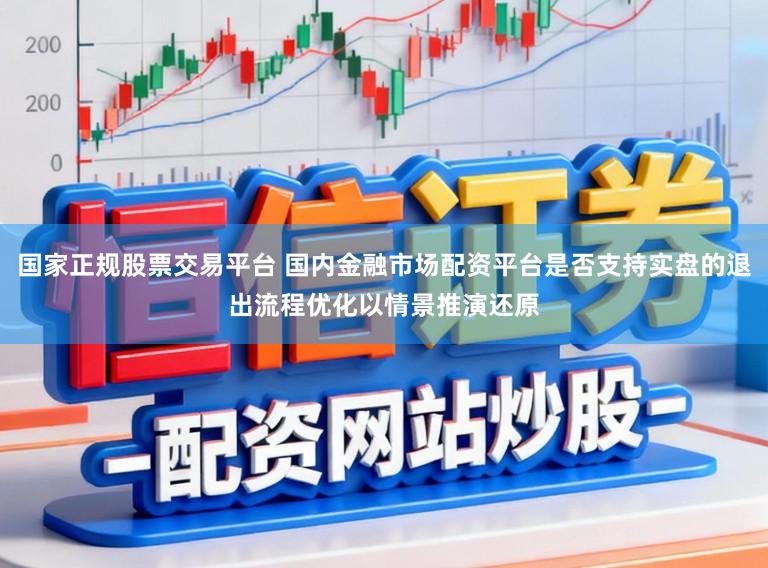 国家正规股票交易平台 国内金融市场配资平台是否支持实盘的退出流程优化以情景推演还原