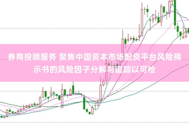 券商投顾服务 聚焦中国资本市场配资平台风险揭示书的风险因子分解与追踪以可检