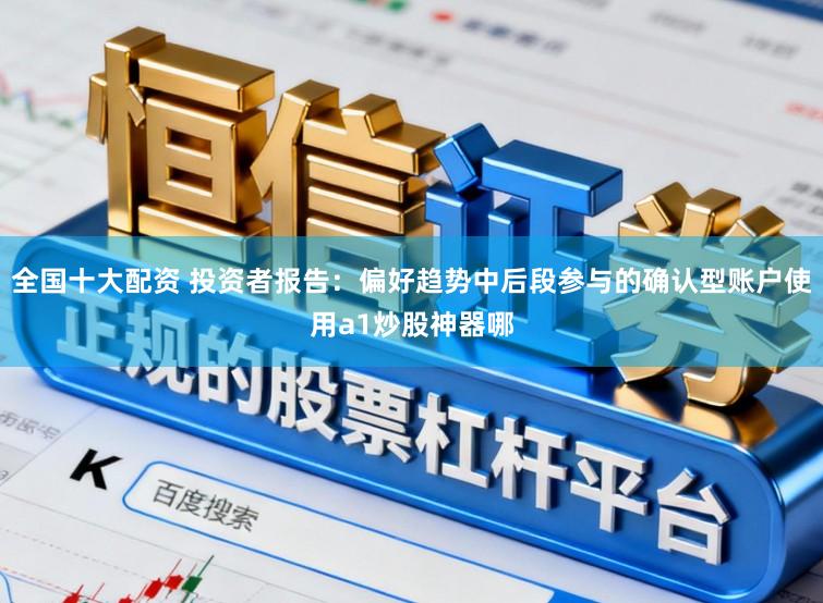 全国十大配资 投资者报告：偏好趋势中后段参与的确认型账户使用a1炒股神器哪