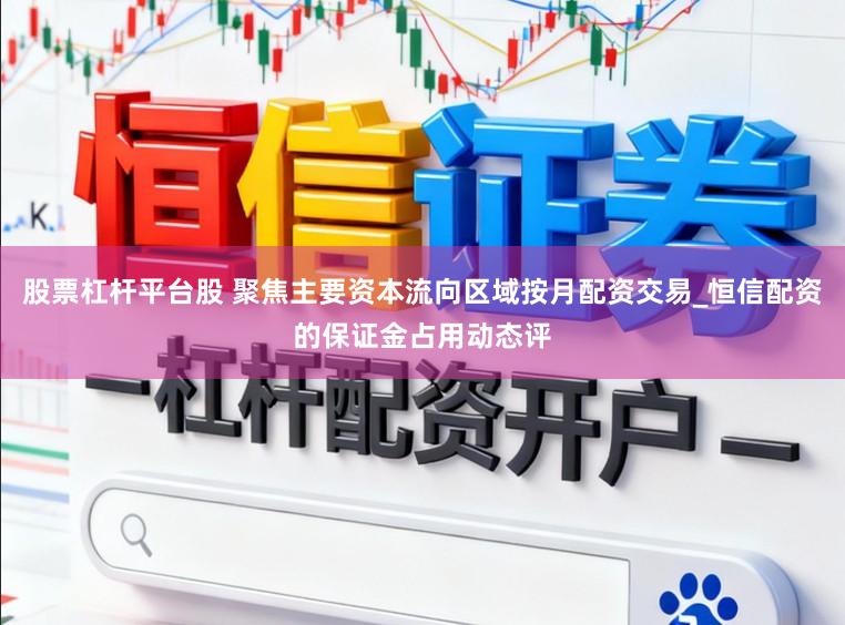 股票杠杆平台股 聚焦主要资本流向区域按月配资交易_恒信配资的保证金占用动态评