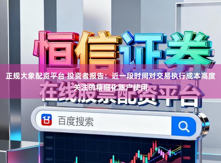 正规大象配资平台 投资者报告：近一段时间对交易执行成本高度关注的精细化账户使用