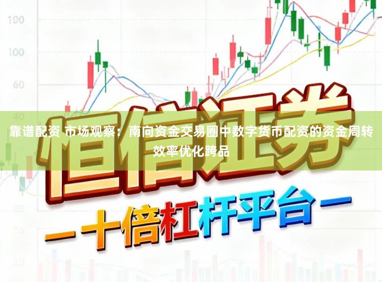 靠谱配资 市场观察：南向资金交易圈中数字货币配资的资金周转效率优化跨品