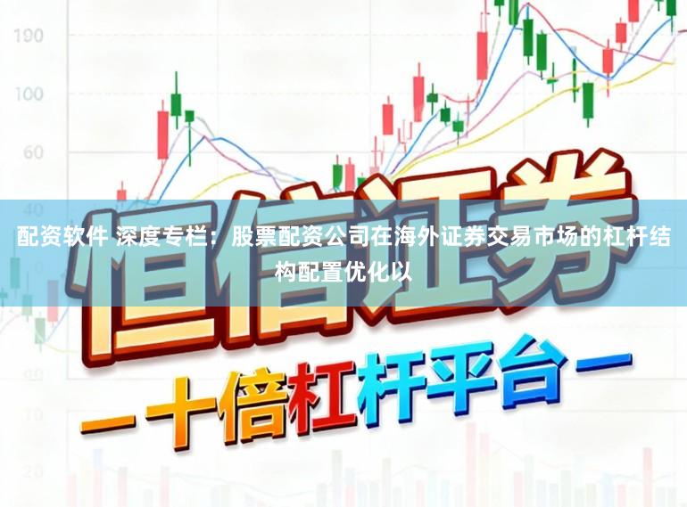 配资软件 深度专栏：股票配资公司在海外证券交易市场的杠杆结构配置优化以