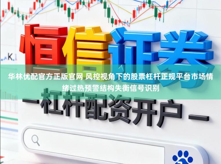 华林优配官方正版官网 风控视角下的股票杠杆正规平台市场情绪过热预警结构失衡信号识别