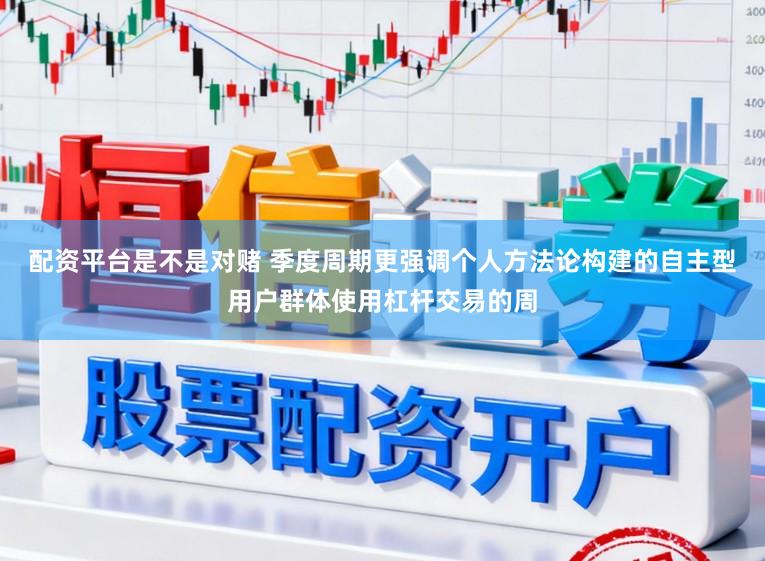 配资平台是不是对赌 季度周期更强调个人方法论构建的自主型用户群体使用杠杆交易的周