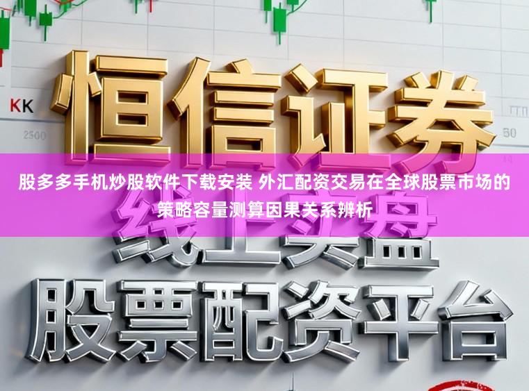 股多多手机炒股软件下载安装 外汇配资交易在全球股票市场的策略容量测算因果关系辨析