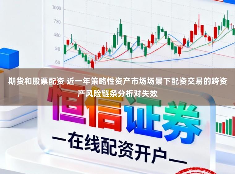 期货和股票配资 近一年策略性资产市场场景下配资交易的跨资产风险链条分析对失效