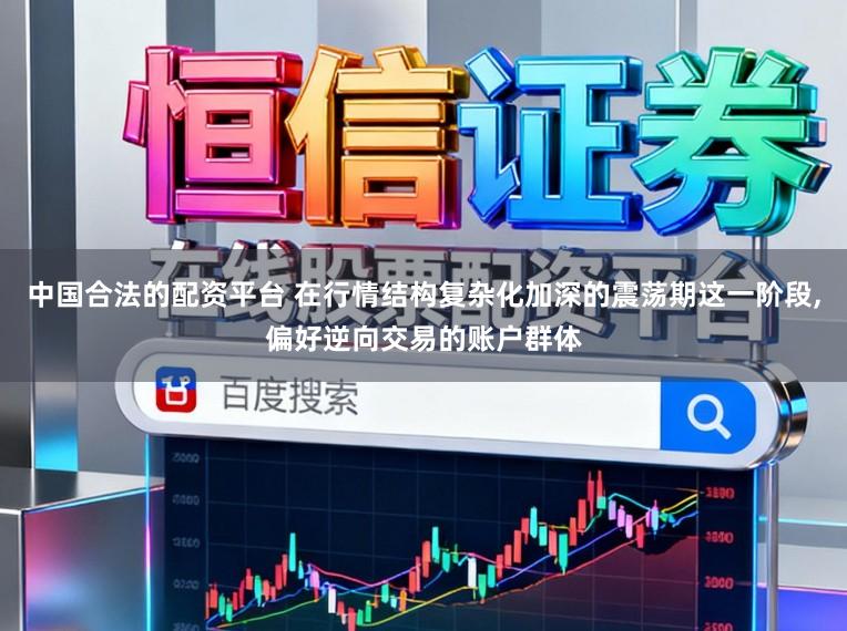 中国合法的配资平台 在行情结构复杂化加深的震荡期这一阶段,偏好逆向交易的账户群体