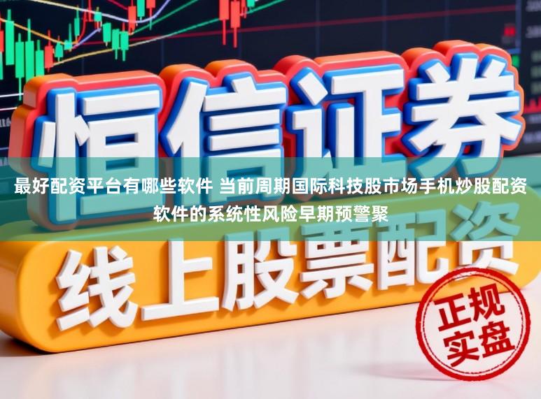 最好配资平台有哪些软件 当前周期国际科技股市场手机炒股配资软件的系统性风险早期预警聚