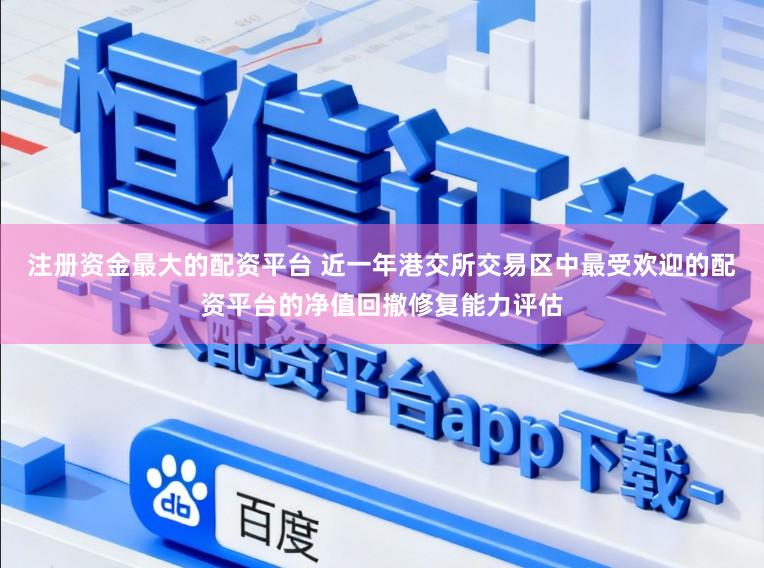 注册资金最大的配资平台 近一年港交所交易区中最受欢迎的配资平台的净值回撤修复能力评估