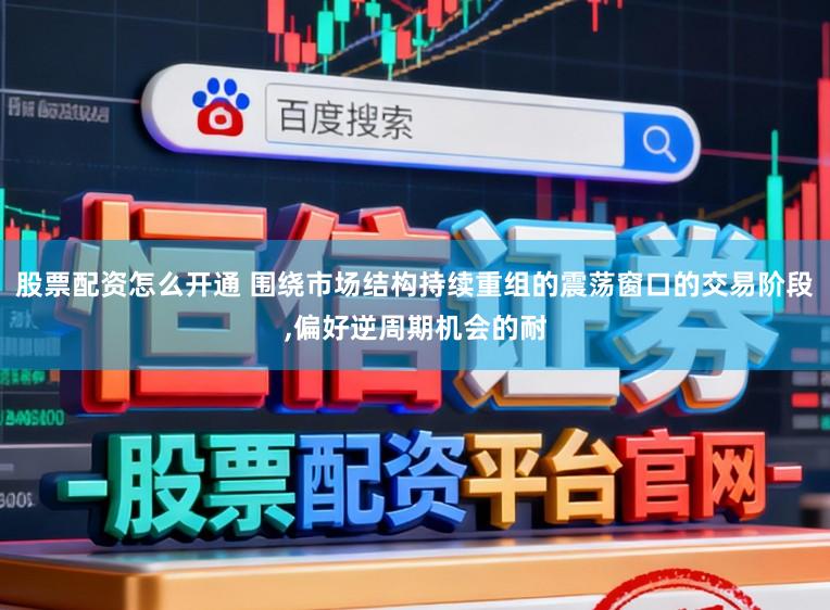 股票配资怎么开通 围绕市场结构持续重组的震荡窗口的交易阶段,偏好逆周期机会的耐