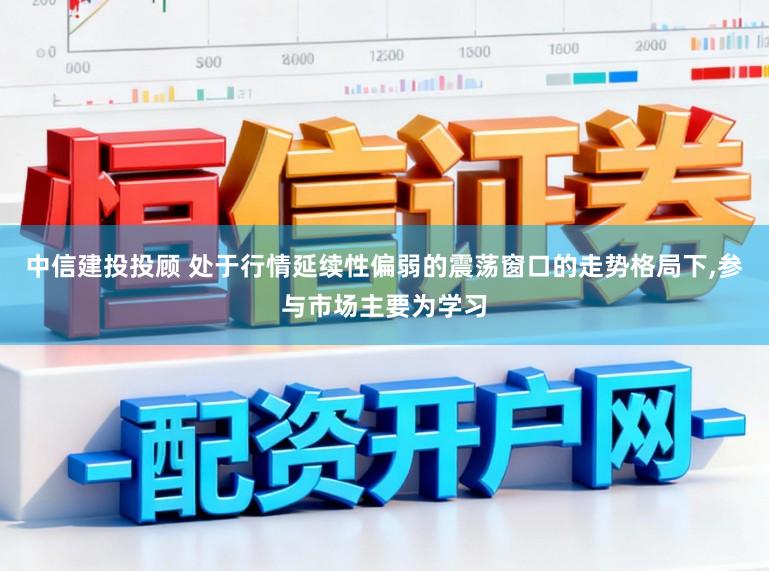 中信建投投顾 处于行情延续性偏弱的震荡窗口的走势格局下,参与市场主要为学习