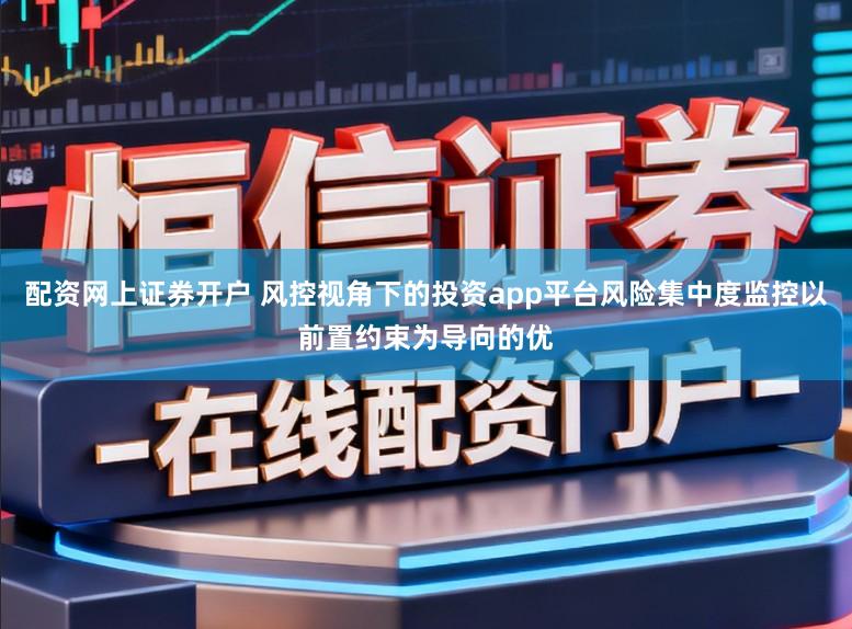 配资网上证券开户 风控视角下的投资app平台风险集中度监控以前置约束为导向的优