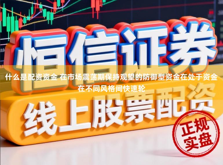 什么是配资资金 在市场震荡期保持观望的防御型资金在处于资金在不同风格间快速轮