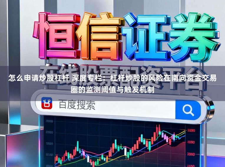 怎么申请炒股杠杆 深度专栏：杠杆炒股的风险在南向资金交易圈的监测阈值与触发机制