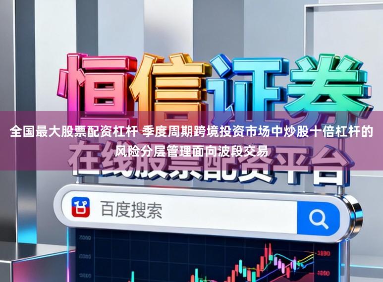 全国最大股票配资杠杆 季度周期跨境投资市场中炒股十倍杠杆的风险分层管理面向波段交易