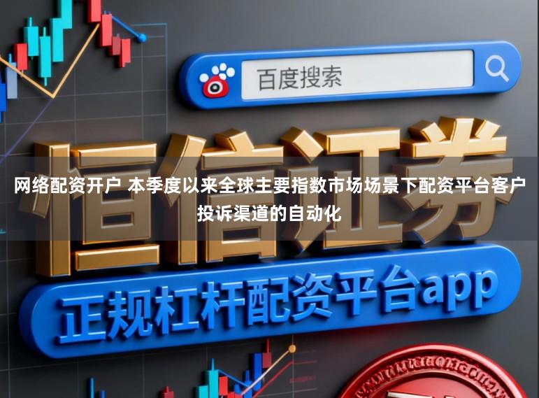 网络配资开户 本季度以来全球主要指数市场场景下配资平台客户投诉渠道的自动化