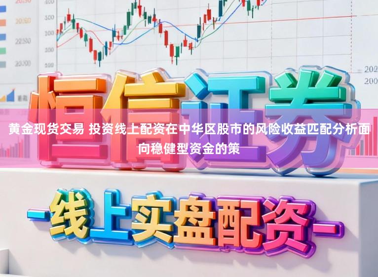 黄金现货交易 投资线上配资在中华区股市的风险收益匹配分析面向稳健型资金的策