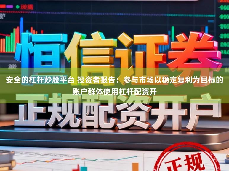 安全的杠杆炒股平台 投资者报告：参与市场以稳定复利为目标的账户群体使用杠杆配资开