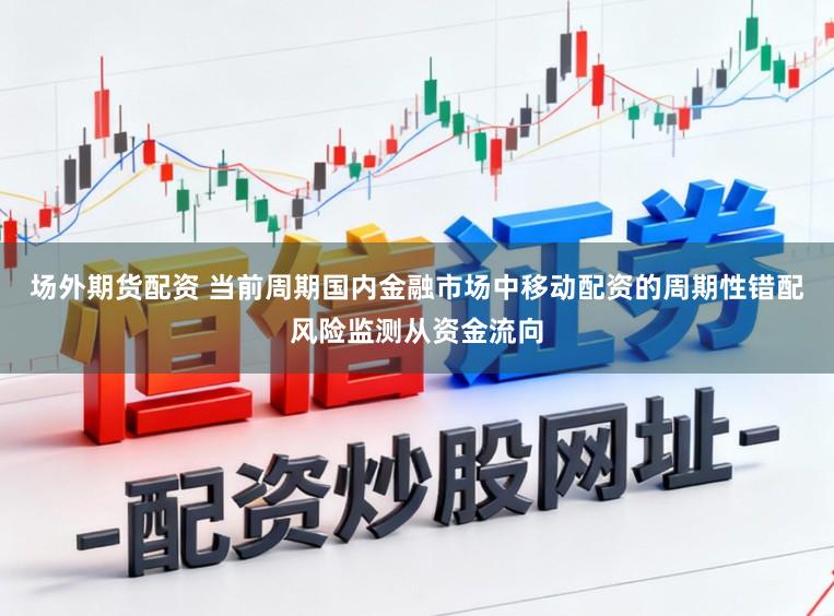 场外期货配资 当前周期国内金融市场中移动配资的周期性错配风险监测从资金流向